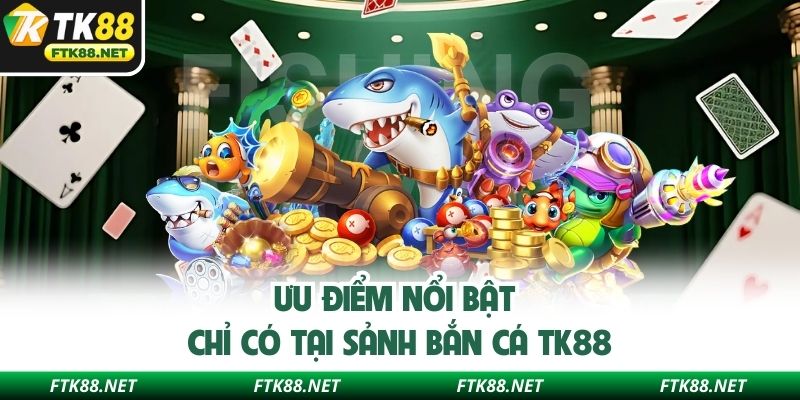 Những thế mạnh đặc biệt chỉ có tại hệ thống bắn cá TK88
