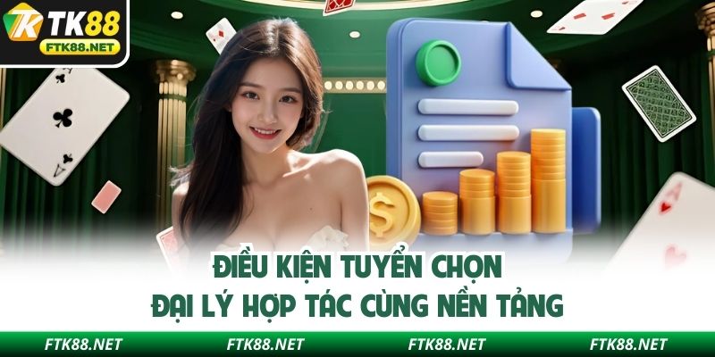 Điều kiện tuyển chọn đại lý hợp tác cùng nền tảng