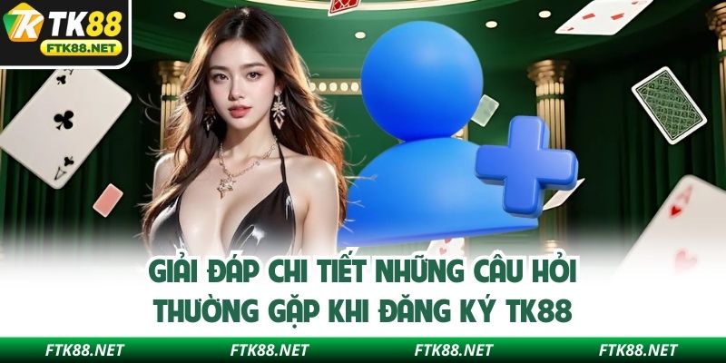 Giải đáp chi tiết những câu hỏi thường gặp khi đăng ký TK88