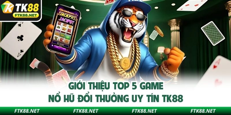 Giới thiệu top 5 game nổ hũ đổi thưởng uy tín TK88
