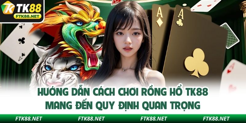 Hướng dẫn cách chơi rồng hổ TK88 mang đến quy định quan trọng