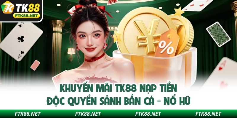 Khuyến mãi TK88 nạp tiền độc quyền sảnh bắn cá - nổ hũ