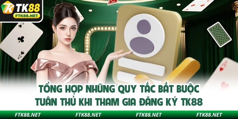 Tổng hợp những quy tắc bắt buộc tuân thủ khi tham gia đăng ký TK88